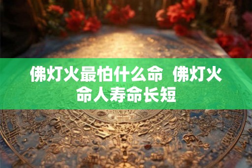 佛灯火最怕什么命  佛灯火命人寿命长短