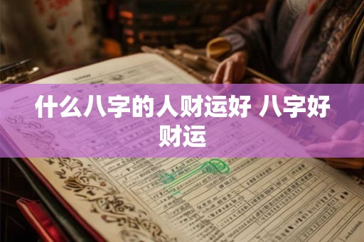 什么八字的人财运好 八字好财运 什么八字的人财运好 八字好财运