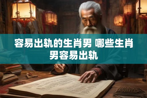 容易出轨的生肖男 哪些生肖男容易出轨
