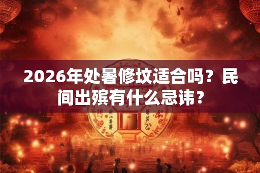 2026年处暑修坟适合吗？民间出殡有什么忌讳？