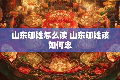 山东郇姓怎么读 山东郇姓该如何念