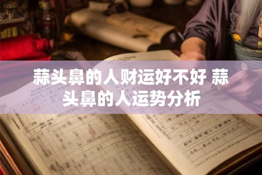 蒜头鼻的人财运好不好 蒜头鼻的人运势分析