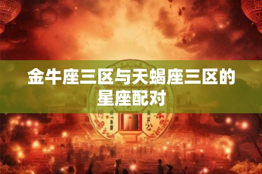 金牛座三区与天蝎座三区的星座配对