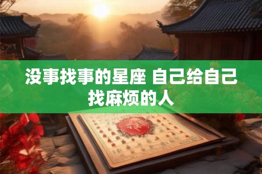 没事找事的星座 自己给自己找麻烦的人