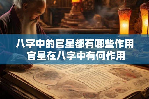 八字中的官星都有哪些作用 官星在八字中有何作用 八字中的官星都有哪些作用 官星在八字中有何作用