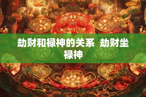 劫财和禄神的关系  劫财坐禄神