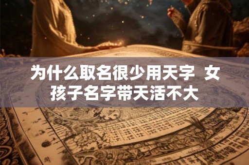 为什么取名很少用天字 女孩子名字带天活不大 为什么取名很少用天字 女孩子名字带天活不大