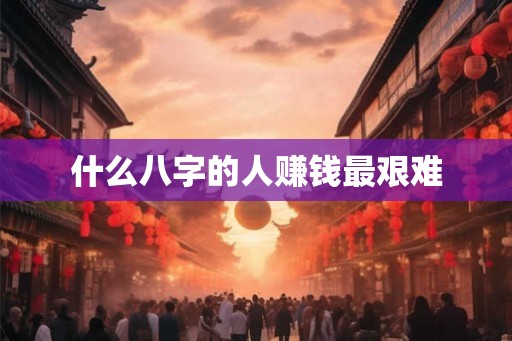 什么八字的人赚钱最艰难