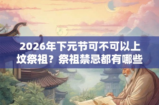 2026年下元节可不可以上坟祭祖？祭祖禁忌都有哪些？