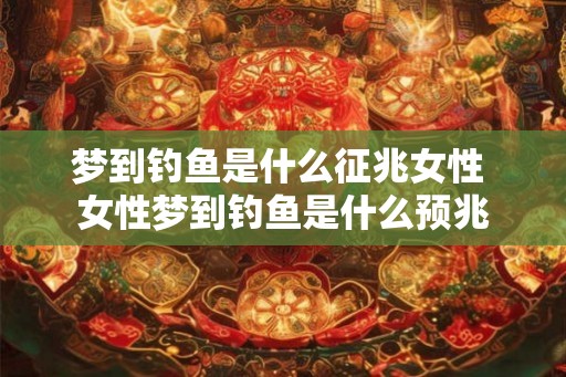 梦到钓鱼是什么征兆女性 女性梦到钓鱼是什么预兆