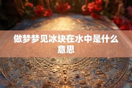 做梦梦见冰块在水中是什么意思