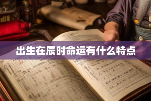 出生在辰时命运有什么特点
