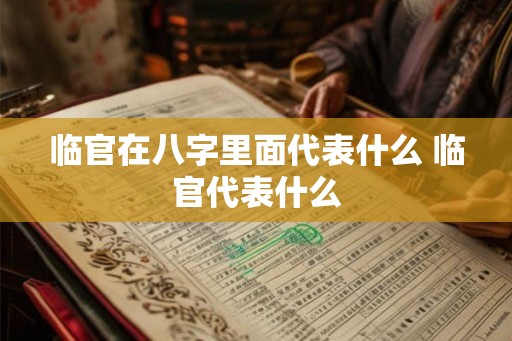 临官在八字里面代表什么 临官代表什么