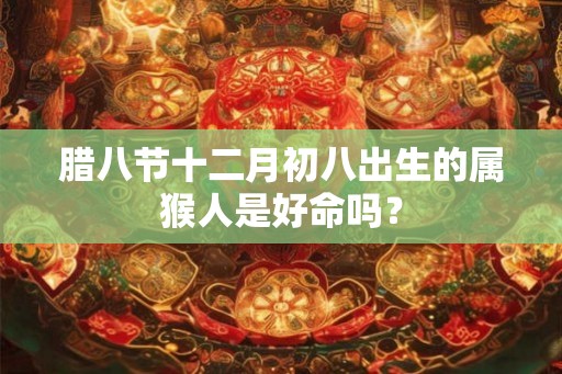 腊八节十二月初八出生的属猴人是好命吗？