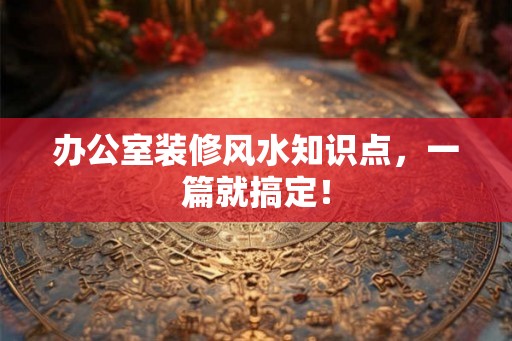 办公室装修风水知识点，一篇就搞定！