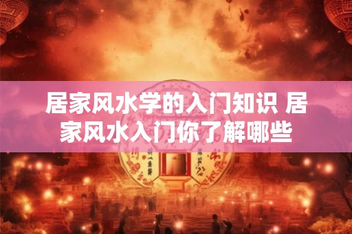 居家风水学的入门知识 居家风水入门你了解哪些