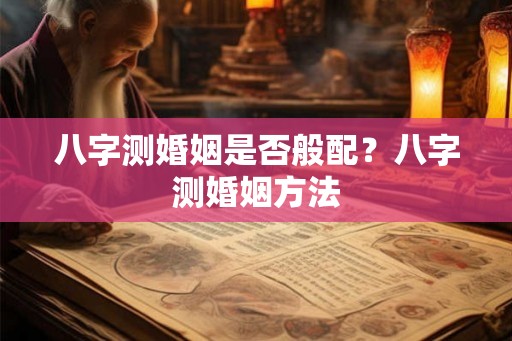 八字测婚姻是否般配？八字测婚姻方法