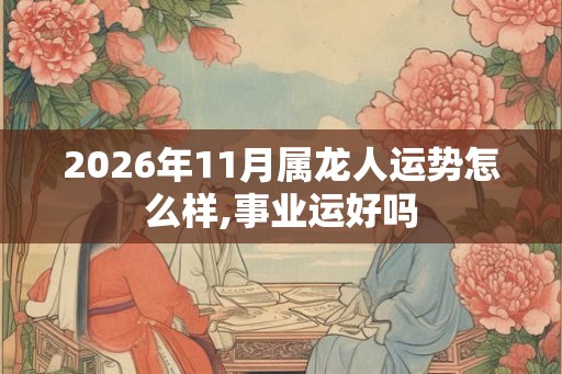 2026年11月属龙人运势怎么样,事业运好吗