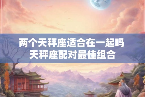 两个天秤座适合在一起吗 天秤座配对最佳组合