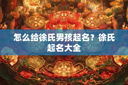 怎么给徐氏男孩起名?徐氏起名大全 怎么给徐氏男孩起名?徐氏起名大全