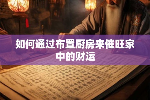 如何通过布置厨房来催旺家中的财运