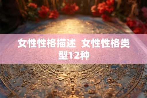 女性性格描述  女性性格类型12种