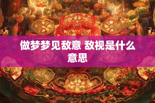 做梦梦见敌意 敌视是什么意思