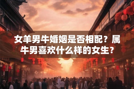 女羊男牛婚姻是否相配？属牛男喜欢什么样的女生？