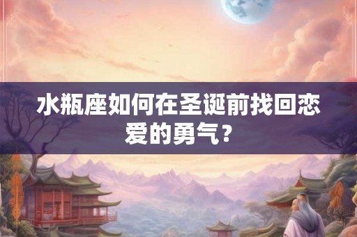 水瓶座如何在圣诞前找回恋爱的勇气？