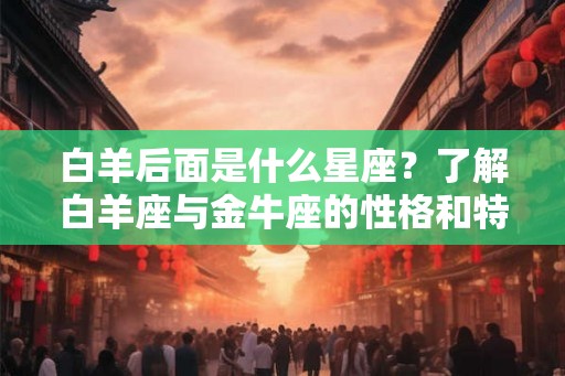 白羊后面是什么星座？了解白羊座与金牛座的性格和特点
