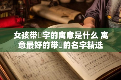 女孩带珺字的寓意是什么 寓意最好的带珺的名字精选