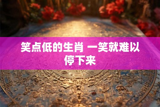 笑点低的生肖 一笑就难以停下来 笑点低的生肖 一笑就难以停下来