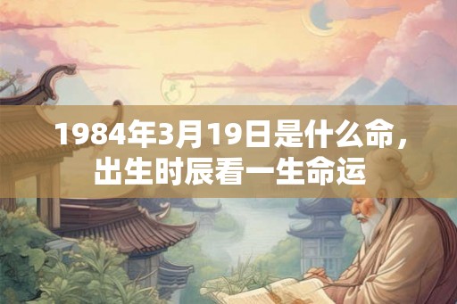 1984年3月19日是什么命，出生时辰看一生命运