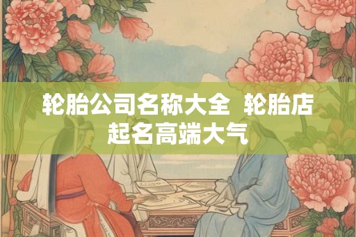 轮胎公司名称大全  轮胎店起名高端大气