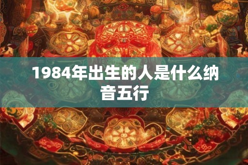 1984年出生的人是什么纳音五行