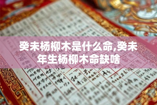 癸未杨柳木是什么命,癸未年生杨柳木命缺啥