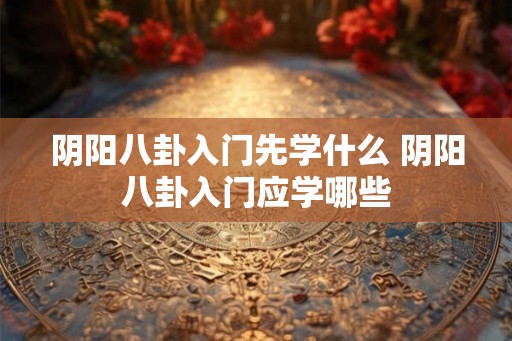 阴阳八卦入门先学什么 阴阳八卦入门应学哪些