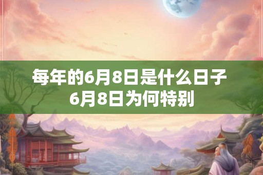 每年的6月8日是什么日子 6月8日为何特别
