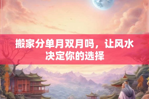 搬家分单月双月吗，让风水决定你的选择