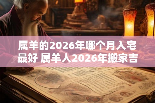 属羊的2026年哪个月入宅最好 属羊人2026年搬家吉日查询 属羊的2026年哪个月入宅最好 属羊人2026年搬家吉日查询