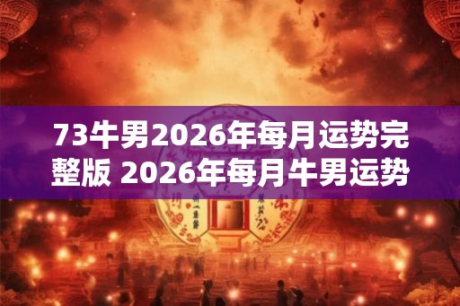 73牛男2026年每月运势完整版 2026年每月牛男运势如何