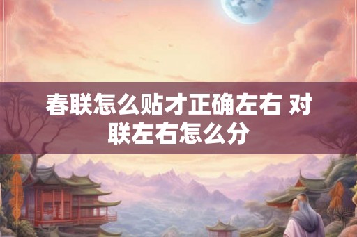 春联怎么贴才正确左右 对联左右怎么分 春联怎么贴才正确左右 对联左右怎么分