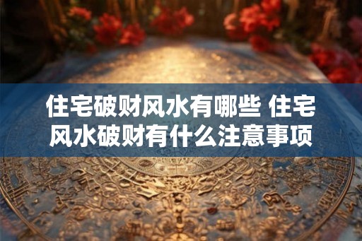 住宅破财风水有哪些 住宅风水破财有什么注意事项 住宅破财风水有哪些 住宅风水破财有什么注意事项
