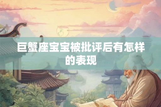 巨蟹座宝宝被批评后有怎样的表现 巨蟹座宝宝被批评后有怎样的表现