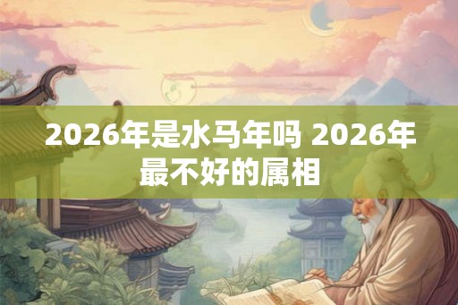 2026年是水马年吗 2026年最不好的属相