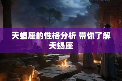 天蝎座的性格分析 带你了解天蝎座