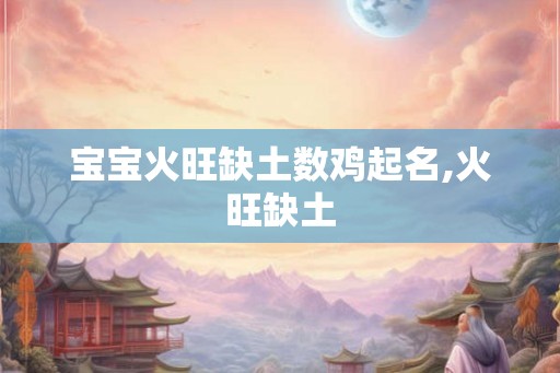 宝宝火旺缺土数鸡起名,火旺缺土 宝宝火旺缺土数鸡起名,火旺缺土