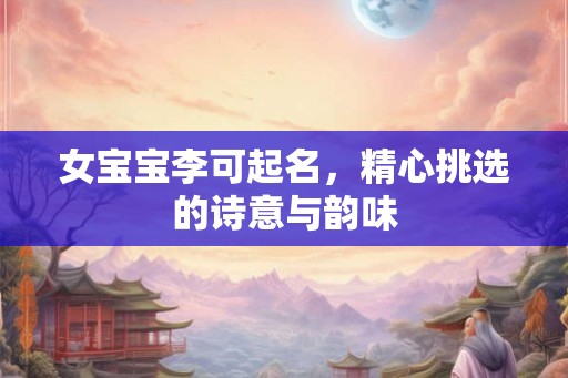 女宝宝李可起名，精心挑选的诗意与韵味
