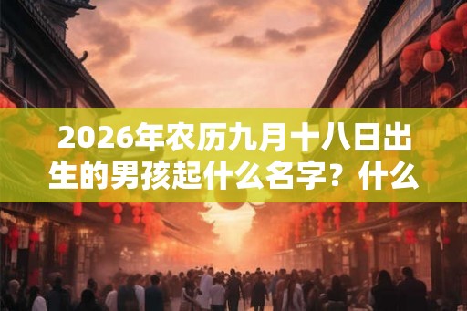 2026年农历九月十八日出生的男孩起什么名字?什么名字好听又吉利? 2026年农历九月十八日出生的男孩起什么名字?什么名字好听又吉利?