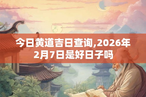 今日黄道吉日查询,2026年2月7日是好日子吗